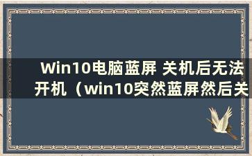 Win10电脑蓝屏 关机后无法开机（win10突然蓝屏然后关机再开机 黑屏）